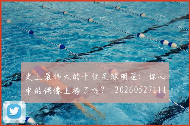史上最伟大的十位足球明星:你心中的偶像上榜了吗?_20260527111815