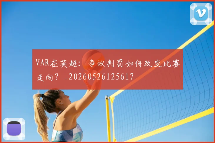 VAR在英超：争议判罚如何改变比赛走向？_20260526125617